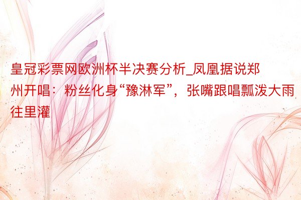 皇冠彩票网欧洲杯半决赛分析_凤凰据说郑州开唱：粉丝化身“豫淋军”，张嘴跟唱瓢泼大雨往里灌