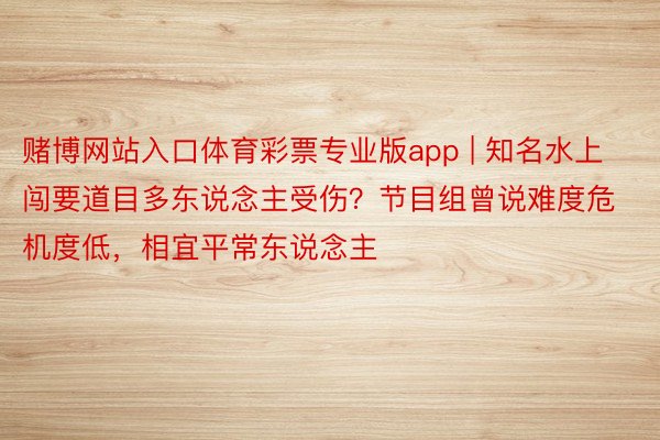 赌博网站入口体育彩票专业版app | 知名水上闯要道目多东说念主受伤？节目组曾说难度危机度低，相宜平常东说念主
