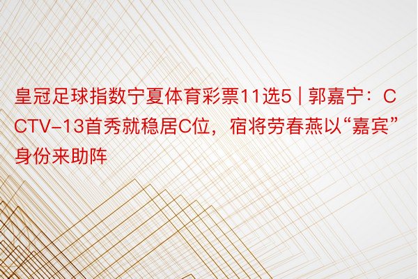 皇冠足球指数宁夏体育彩票11选5 | 郭嘉宁:CCTV-13首秀就稳居C位,宿将劳春燕以“嘉宾”身份来助阵
