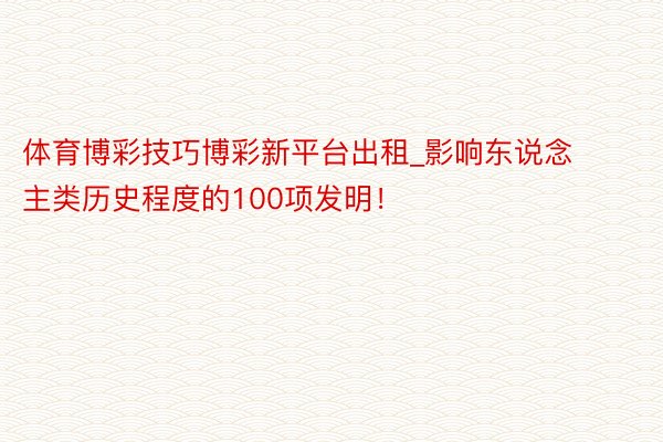 体育博彩技巧博彩新平台出租_影响东说念主类历史程度的100项发明！